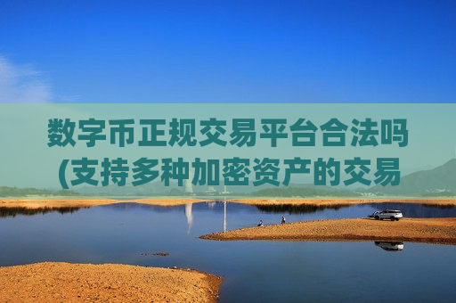 数字币正规交易平台合法吗(支持多种加密资产的交易平台)
