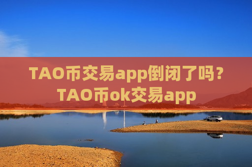 TAO币交易app倒闭了吗？TAO币ok交易app