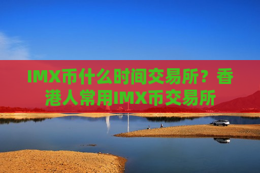IMX币什么时间交易所？香港人常用IMX币交易所
