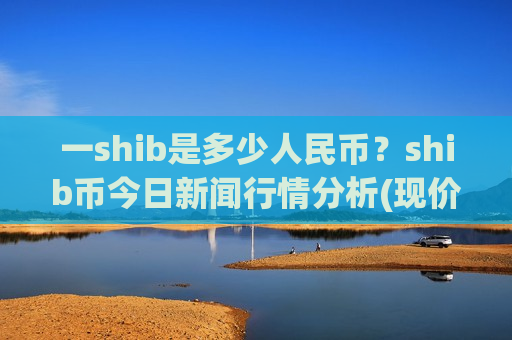 一shib是多少人民币？shib币今日新闻行情分析(现价0.00015625元)