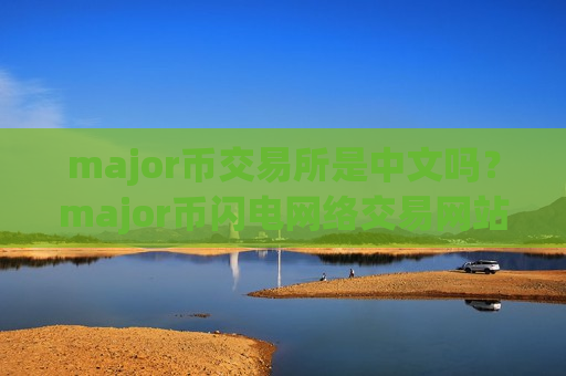 major币交易所是中文吗？major币闪电网络交易网站
