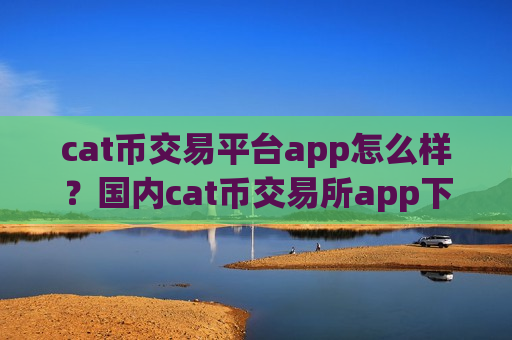 cat币交易平台app怎么样?国内cat币交易所app下载好多-第1张图片-币圈网 cat币交易平台app怎么样?国内cat币交易所app下载好多-第1张图片-币圈网