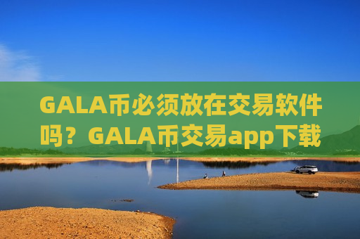 GALA币必须放在交易软件吗？GALA币交易app下载打不开了