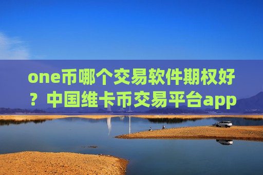 one币哪个交易软件期权好？中国维卡币交易平台app微博