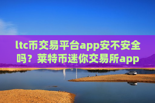 ltc币交易平台app安不安全吗？莱特币迷你交易所app下载