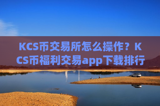 KCS币交易所怎么操作？KCS币福利交易app下载排行