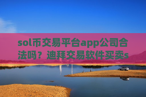 sol币交易平台app公司合法吗？迪拜交易软件买卖sol币