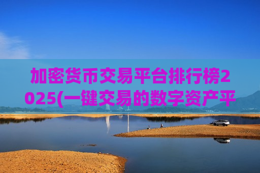 加密货币交易平台排行榜2025(一键交易的数字资产平台)