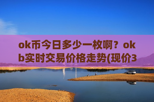 ok币今日多少一枚啊？okb实时交易价格走势(现价328.119元)