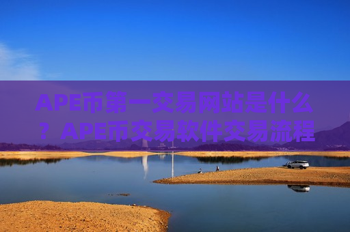 APE币第一交易网站是什么？APE币交易软件交易流程