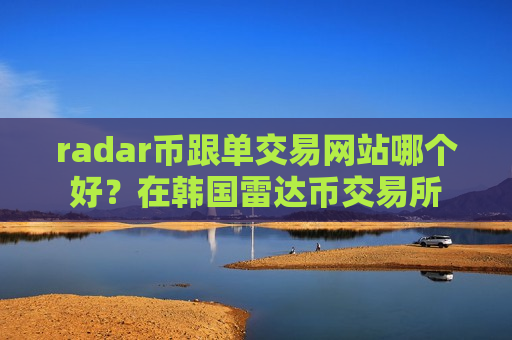 radar币跟单交易网站哪个好？在韩国雷达币交易所