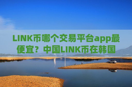 LINK币哪个交易平台app最便宜？中国LINK币在韩国交易app下载