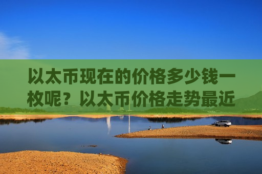 以太币现在的价格多少钱一枚呢？以太币价格走势最近走势(现价24267.37元)
