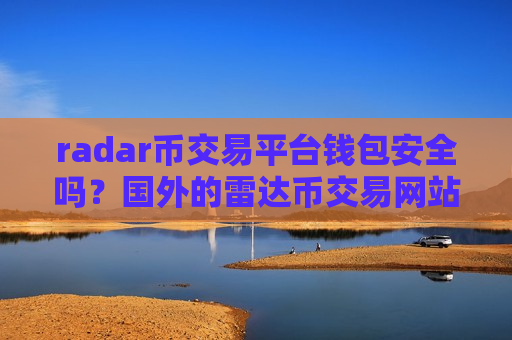 radar币交易平台钱包安全吗？国外的雷达币交易网站排名