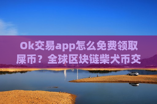 Ok交易app怎么免费领取屎币？全球区块链柴犬币交易app