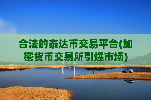 合法的泰达币交易平台(加密货币交易所引爆市场)