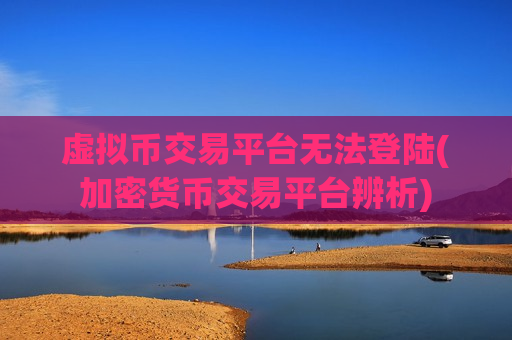 虚拟币交易平台无法登陆(加密货币交易平台辨析)