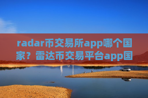 radar币交易所app哪个国家？雷达币交易平台app国际排行