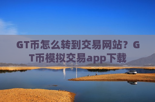 GT币怎么转到交易网站？GT币模拟交易app下载