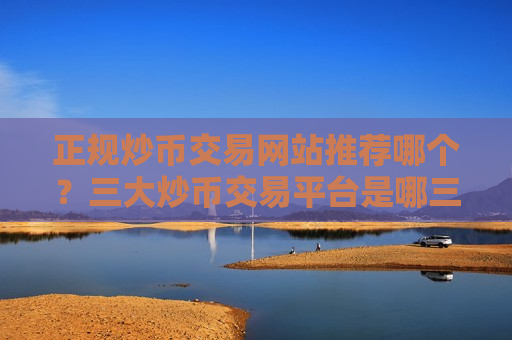 正规炒币交易网站推荐哪个？三大炒币交易平台是哪三个