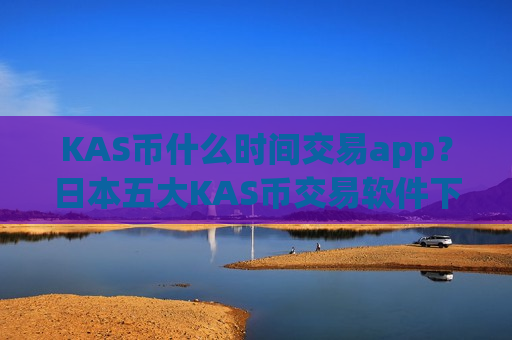 KAS币什么时间交易app？日本五大KAS币交易软件下载