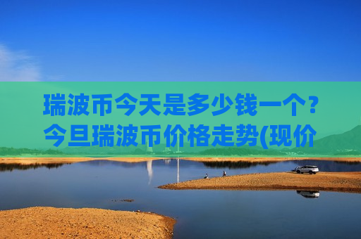瑞波币今天是多少钱一个？今旦瑞波币价格走势(现价16.2118元)