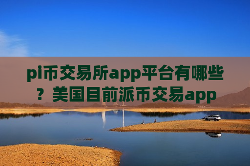 pi币交易所app平台有哪些？美国目前派币交易app