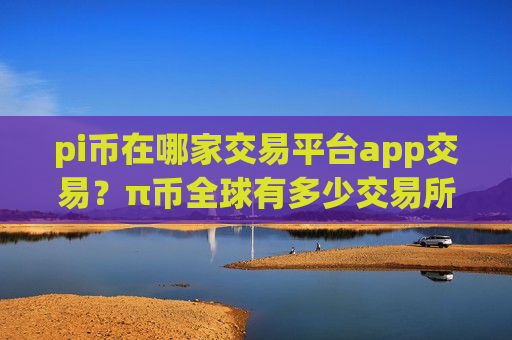pi币在哪家交易平台app交易？π币全球有多少交易所