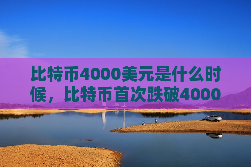 比特币4000美元是什么时候,比特币首次跌破4000美元日期-第1张图片-币圈网 比特币4000美元是什么时候,比特币首次跌破4000美元日期-第1张图片-币圈网