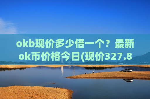 okb现价多少倍一个？最新ok币价格今日(现价327.854元)
