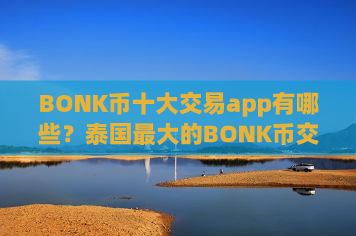 BONK币十大交易app有哪些？泰国最大的BONK币交易app