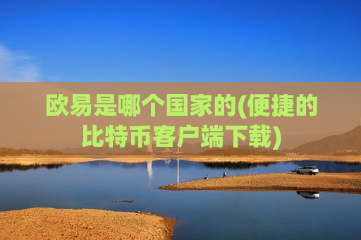 欧易是哪个国家的(便捷的比特币客户端下载)