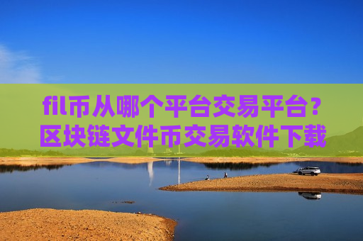 fil币从哪个平台交易平台？区块链文件币交易软件下载排名