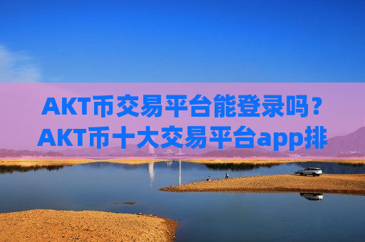 AKT币交易平台能登录吗？AKT币十大交易平台app排名榜