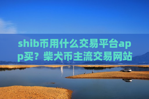 shib币用什么交易平台app买？柴犬币主流交易网站