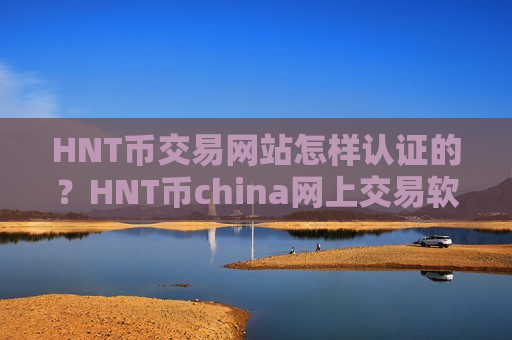 HNT币交易网站怎样认证的？HNT币china网上交易软件