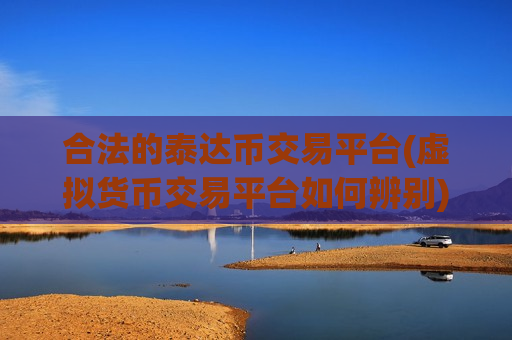 合法的泰达币交易平台(虚拟货币交易平台如何辨别)