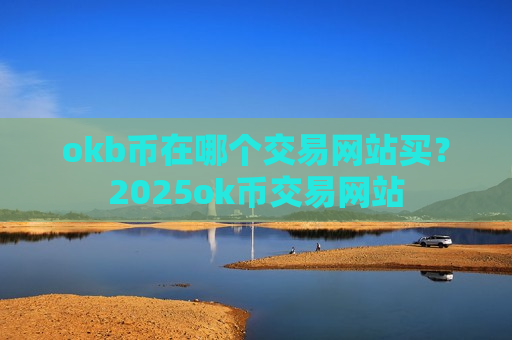 okb币在哪个交易网站买？2025ok币交易网站