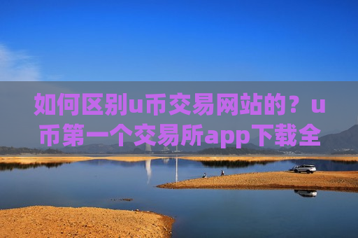 如何区别u币交易网站的？u币第一个交易所app下载全称