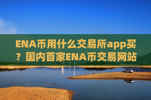 ENA币用什么交易所app买？国内首家ENA币交易网站