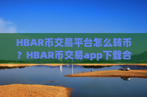 HBAR币交易平台怎么转币？HBAR币交易app下载合法的有哪些