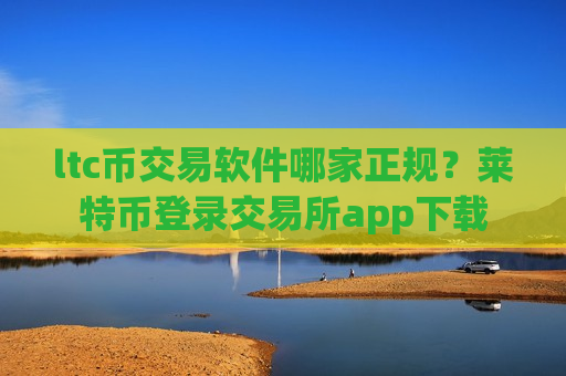 ltc币交易软件哪家正规？莱特币登录交易所app下载