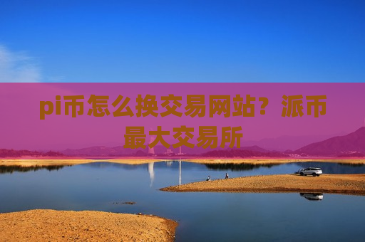 pi币怎么换交易网站？派币最大交易所