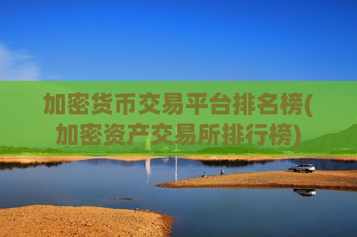 加密货币交易平台排名榜(加密资产交易所排行榜)