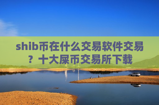 shib币在什么交易软件交易？十大屎币交易所下载