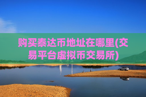 购买泰达币地址在哪里(交易平台虚拟币交易所)-第1张图片-币圈网 购买泰达币地址在哪里(交易平台虚拟币交易所)-第1张图片-币圈网