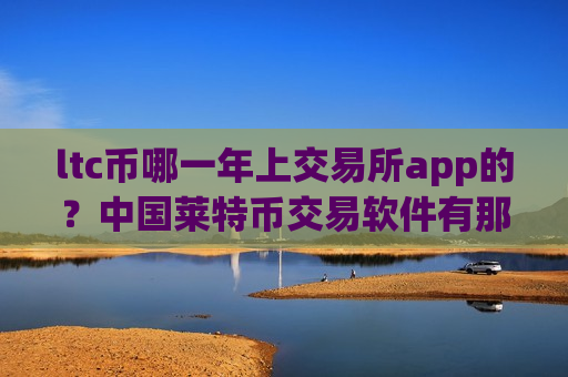 ltc币哪一年上交易所app的？中国莱特币交易软件有那些