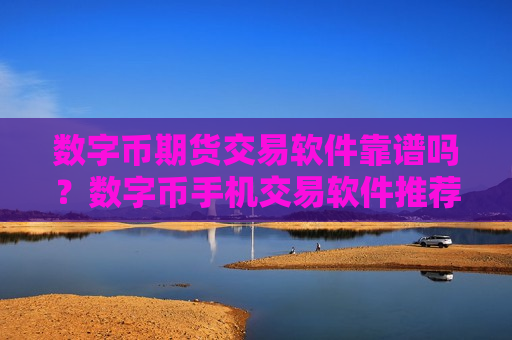 数字币期货交易软件靠谱吗？数字币手机交易软件推荐