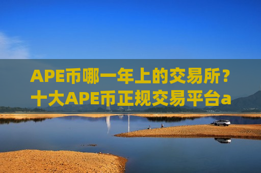 APE币哪一年上的交易所？十大APE币正规交易平台app