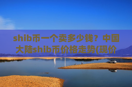shib币一个卖多少钱？中国大陆shib币价格走势(现价0.00015336元)
